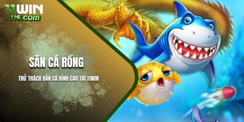 Săn cá rồng nổ jackpot khủng tại 11WIN